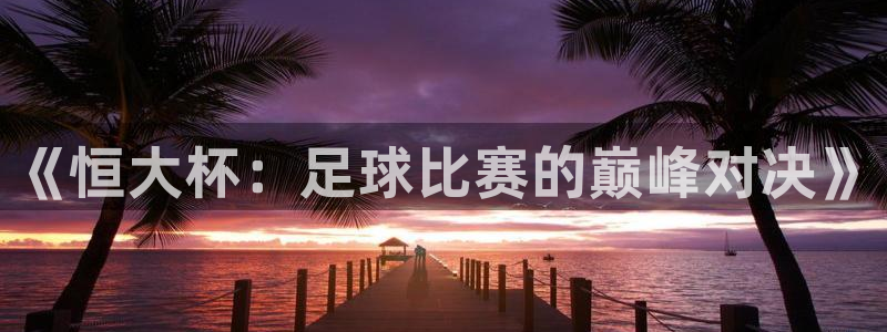  Vsport体育官网：《恒大杯：足球比赛的巅峰对决》