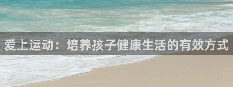 oety欧亿：爱上运动：培养孩子健康生活的有效方式