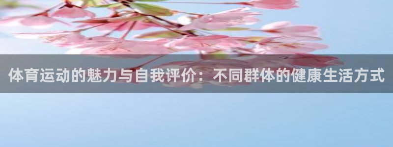 oety欧亿：体育运动的魅力与自我评价：不同群体的健康生活方式