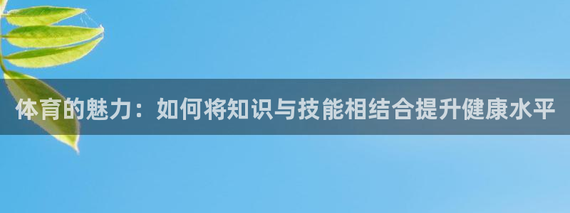 oety欧亿：体育的魅力：如何将知识与技能相结合提升健康水平
