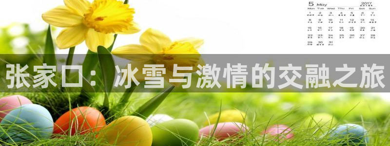 oety欧亿：张家口：冰雪与激情的交融之旅