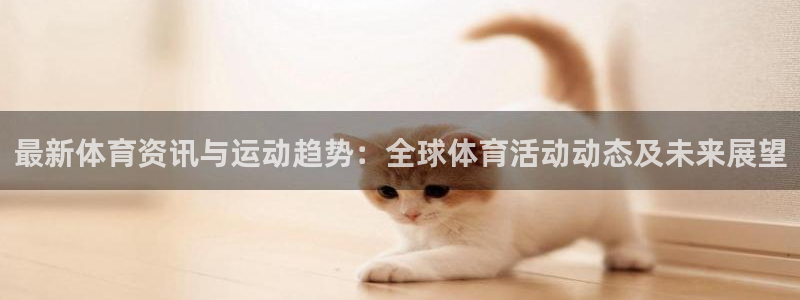 oety欧亿：最新体育资讯与运动趋势：全球体育活动动态及未来展望