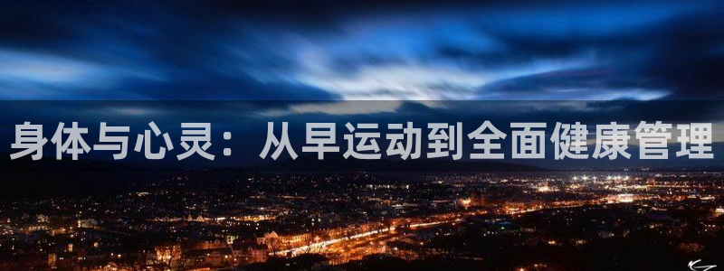 oety欧亿：身体与心灵：从早运动到全面健康管理