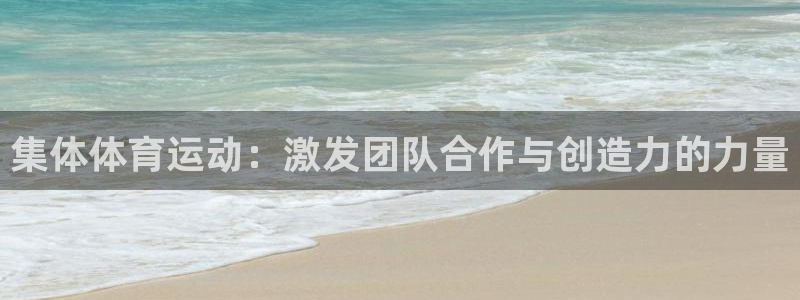 oety欧亿：集体体育运动：激发团队合作与创造力的力量