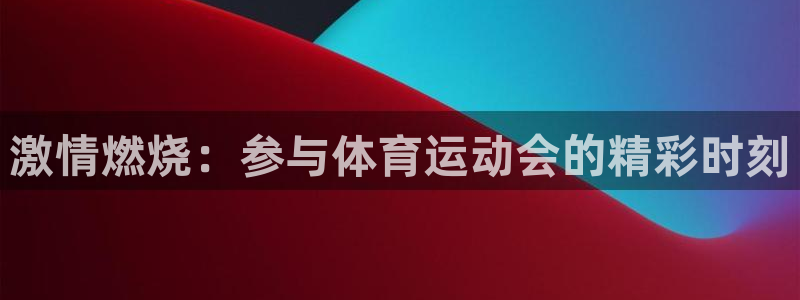 oety欧亿：激情燃烧：参与体育运动会的精彩时刻